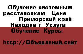 Обучение системным расстановкам › Цена ­ 17 000 - Приморский край, Находка г. Услуги » Обучение. Курсы   